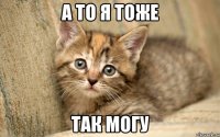 а то я тоже так могу