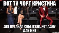 вот ти чорт кристина две путанал сибе взял, хот адну дай мне