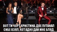  вот ти чорт кристина, две путанал сибе взял, хот адну дай мне бляд
