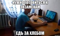 нужно готовиться к экзаменам едь за хлебом