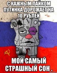 С кажным лайком Путинка дорожает на 10 рублей Мой самый страшный сон .
