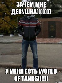 Зачем мне девушка))))))) У меня есть World of Tanks!!!!!!