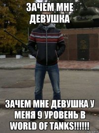 Зачем мне девушка Зачем мне девушка У меня 9 уровень в World of Tanks!!!!!!
