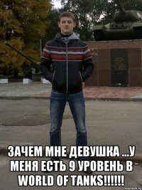  Зачем мне девушка ...У меня есть 9 уровень в World of Tanks!!!!!!