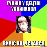 Гулюк у децтвi усцикався Вирiс аш усрався