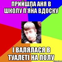 Прийшла Аня в школу п'яна вдоску і валялася в туалеті на полу