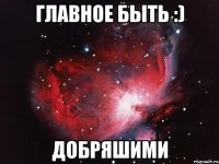 Главное быть :) Добряшими