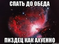 спать до обеда пиздец как ахуенно