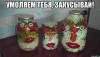 Умоляем тебя, закусывай! 