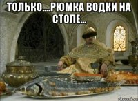 Только....рюмка водки на столе... 