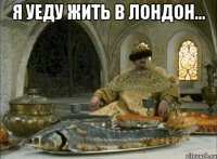 Я уеду жить в лондон... 