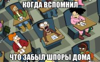 когда вспомнил что забыл шпоры дома