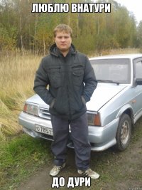 люблю внатури до дури