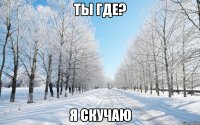 Ты где? Я скучаю