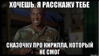 хочешь, я расскажу тебе сказочку про кирилла, который не смог