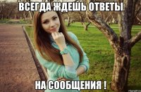 Всегда ждешь ответы На сообщения !