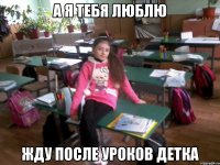 а я тебя люблю жду после уроков детка