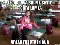 Îs o curva shi ma shtie toata lumea Vreau fututa in cur