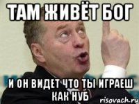 Там живёт бог И он видет что ты играеш как нуб
