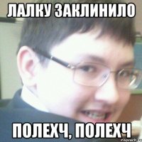 ЛАЛКУ ЗАКЛИНИЛО ПОЛЕХЧ, ПОЛЕХЧ