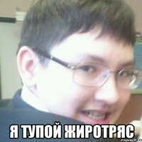  Я ТУПОЙ ЖИРОТРЯС