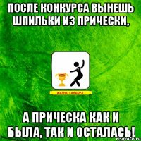 после конкурса вынешь шпильки из прически, а прическа как и была, так и осталась!