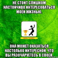 Не стоит слишком настойчиво интересоваться моей жизнью. Она может оказаться настолько интересной, что вы разочаруетесь в своей.