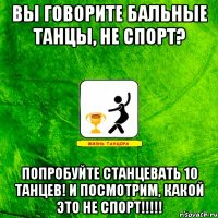 Вы говорите Бальные танцы, не спорт? Попробуйте станцевать 10 танцев! И посмотрим, какой это не спорт!!!!!