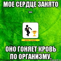 Мое сердце занято – оно гоняет кровь по организму.