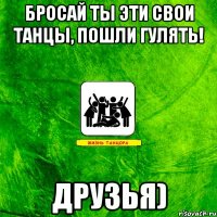 Бросай ты эти свои танцы, пошли гулять! друзья)