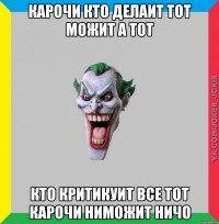 КАРОЧИ КТО ДЕЛАИТ ТОТ МОЖИТ А ТОТ КТО КРИТИКУИТ ВСЕ ТОТ КАРОЧИ НИМОЖИТ НИЧО