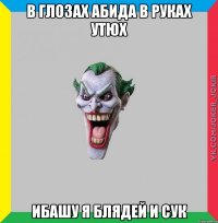 В глозах абида в руках утюх ибашу я блядей и сук
