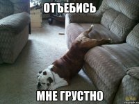 Отъебись Мне грустно