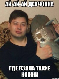 Ай-ай-ай девчонка Где взяла такие ножки