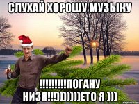 слухай хорошу музыку !!!!!!!!!погану низя!!!)))))))ето я )))