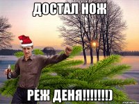 достал нож реж Деня!!!!!!!)