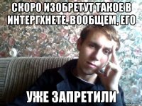Скоро изобретут такое в интергхнете, вообщем, его уже запретили