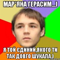 Мар*яна Герасим...) я той єдиний,якого ти так довго шукала.)