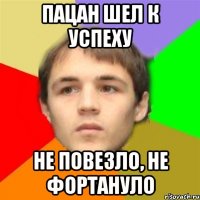 пацан шел к успеху не повезло, не фортануло