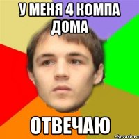 у меня 4 компа дома отвечаю