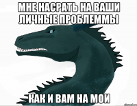 Мне насрать на ваши личные проблеммы Как и вам на мои