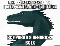 мне всё равно каково ты цвета,размера или ориентации всё равно я ненавижу всех