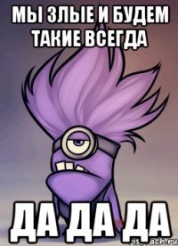 Мы злые и будем такие всегда да да да