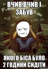 вчив,вчив і забув якого біса було 2 години сидіти