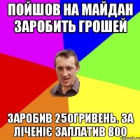 Пойшов на майдан заробить грошей Заробив 250гривень. за ліченіє заплатив 800