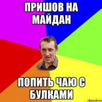 ПРИШОВ НА МАЙДАН ПОПИТЬ ЧАЮ С БУЛКАМИ