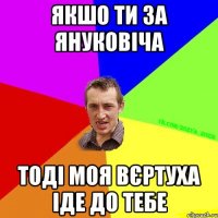 якшо ти за януковіча тоді моя вєртуха іде до тебе
