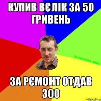 купив вєлік за 50 гривень за рємонт отдав 300
