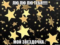 ЛЮ ЛЮ ЛЮ Тебя!!!! Мой Звездочка :*