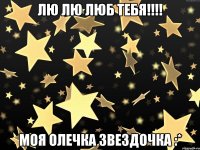 ЛЮ ЛЮ ЛЮб Тебя!!!! моя Олечка Звездочка :*